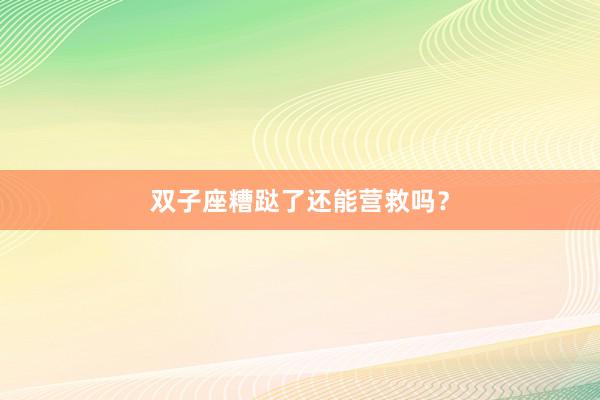 双子座糟跶了还能营救吗?