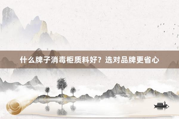 什么牌子消毒柜质料好？选对品牌更省心