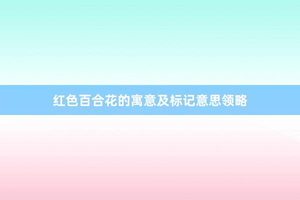 红色百合花的寓意及标记意思领略