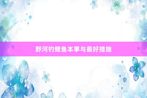 野河钓鲤鱼本事与最好措施