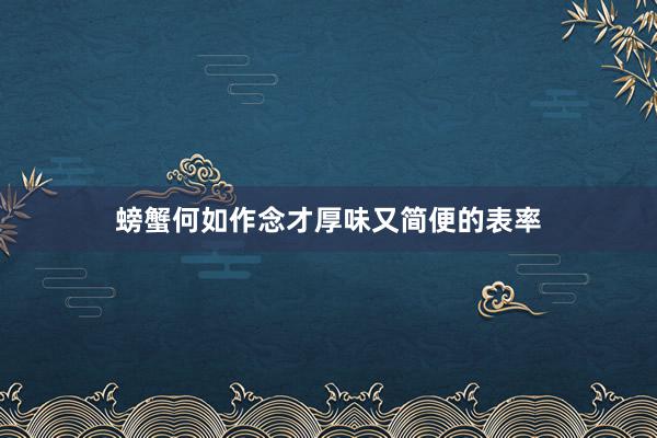 螃蟹何如作念才厚味又简便的表率